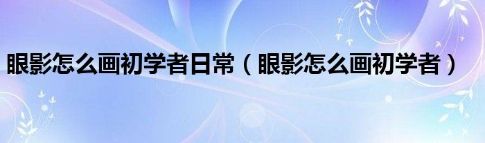 眼影怎么画初学者日常（眼影怎么画初学者）