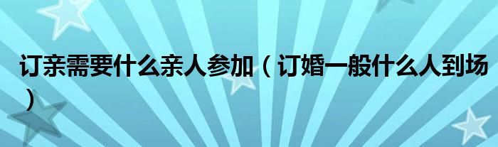 订亲需要什么亲人参加（订婚一般什么人到场）