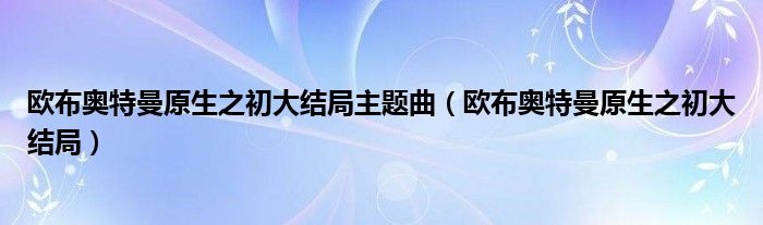 欧布奥特曼原生之初大结局主题曲（欧布奥特曼原生之初大结局）