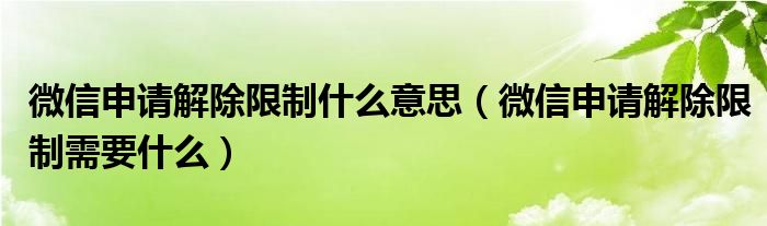 微信申请解除限制什么意思（微信申请解除限制需要什么）