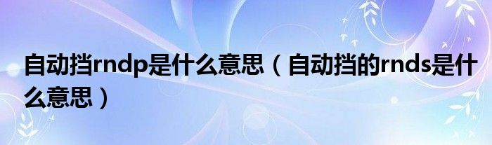 自动挡rndp是什么意思（自动挡的rnds是什么意思）