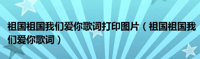 祖国祖国我们爱你歌词打印图片（祖国祖国我们爱你歌词）