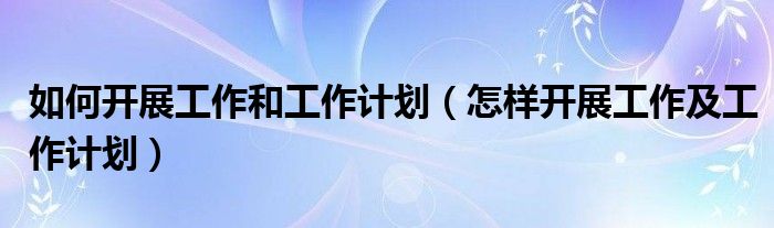 如何开展工作和工作计划（怎样开展工作及工作计划）