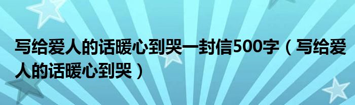 写给爱人的话暖心到哭一封信500字（写给爱人的话暖心到哭）