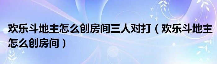 欢乐斗地主怎么创房间三人对打（欢乐斗地主怎么创房间）