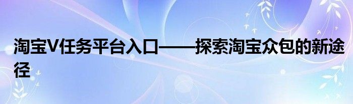 淘宝V任务平台入口——探索淘宝众包的新途径