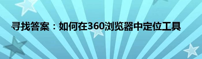 寻找答案：如何在360浏览器中定位工具