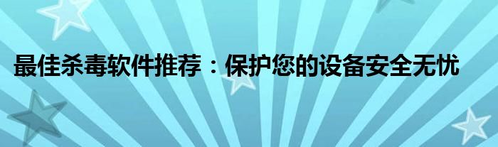 最佳杀毒软件推荐：保护您的设备安全无忧