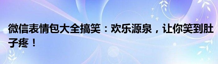 微信表情包大全搞笑：欢乐源泉，让你笑到肚子疼！