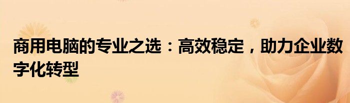 商用电脑的专业之选：高效稳定，助力企业数字化转型