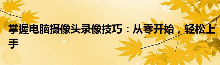 掌握电脑摄像头录像技巧：从零开始，轻松上手