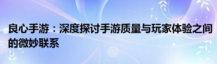 良心手游：深度探讨手游质量与玩家体验之间的微妙联系