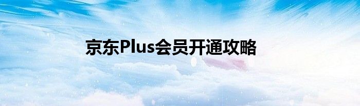 京东Plus会员开通攻略