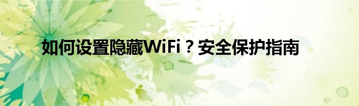 如何设置隐藏WiFi？安全保护指南