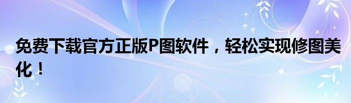 免费下载官方正版P图软件，轻松实现修图美化！