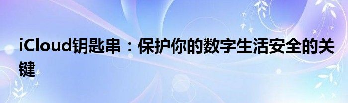 iCloud钥匙串：保护你的数字生活安全的关键