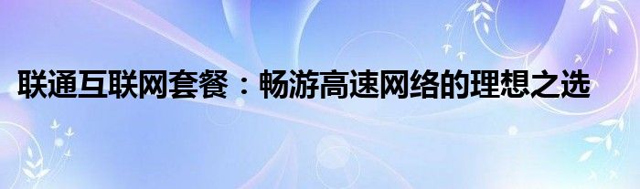 联通互联网套餐：畅游高速网络的理想之选