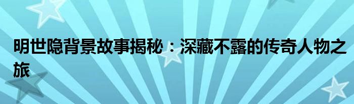 明世隐背景故事揭秘：深藏不露的传奇人物之旅