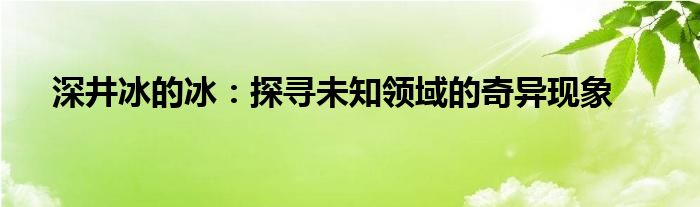 深井冰的冰：探寻未知领域的奇异现象