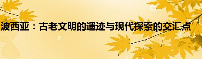 波西亚：古老文明的遗迹与现代探索的交汇点