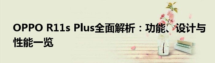 OPPO R11s Plus全面解析：功能、设计与性能一览