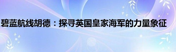 碧蓝航线胡德：探寻英国皇家海军的力量象征