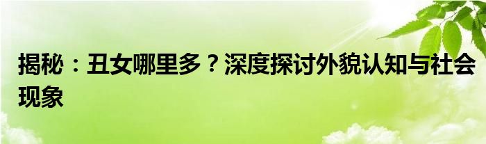 揭秘：丑女哪里多？深度探讨外貌认知与社会现象