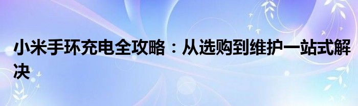 小米手环充电全攻略：从选购到维护一站式解决