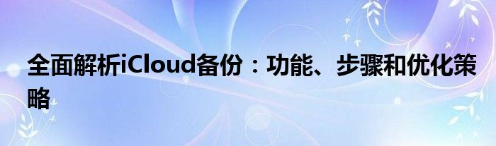 全面解析iCloud备份：功能、步骤和优化策略