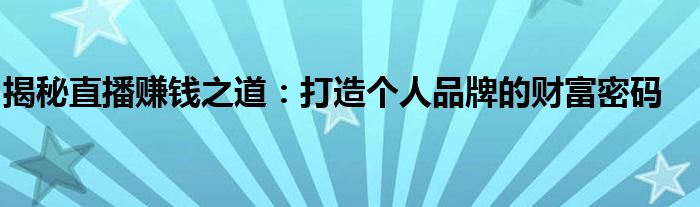 揭秘直播赚钱之道：打造个人品牌的财富密码