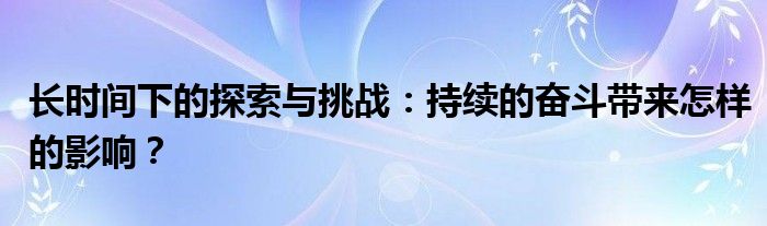 长时间下的探索与挑战：持续的奋斗带来怎样的影响？