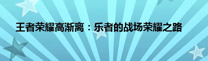 王者荣耀高渐离：乐者的战场荣耀之路