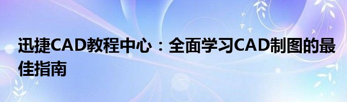 迅捷CAD教程中心：全面学习CAD制图的最佳指南