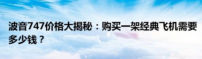 波音747价格大揭秘：购买一架经典飞机需要多少钱？