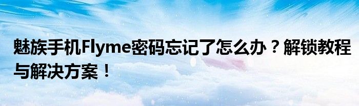 魅族手机Flyme密码忘记了怎么办？解锁教程与解决方案！