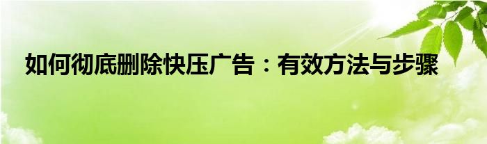 如何彻底删除快压广告：有效方法与步骤