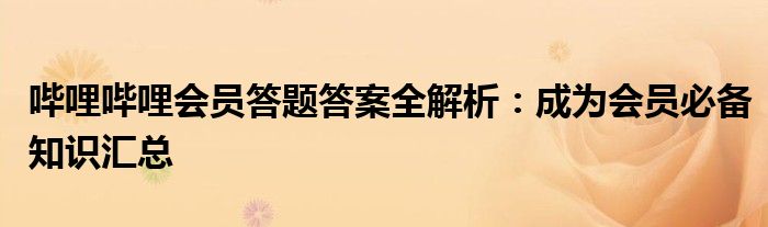 哔哩哔哩会员答题答案全解析：成为会员必备知识汇总