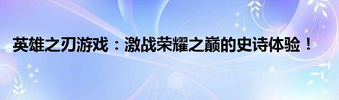 英雄之刃游戏：激战荣耀之巅的史诗体验！