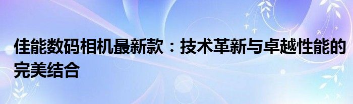 佳能数码相机最新款：技术革新与卓越性能的完美结合