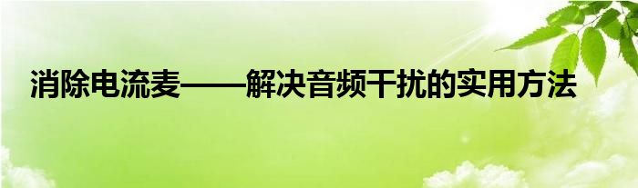 消除电流麦——解决音频干扰的实用方法