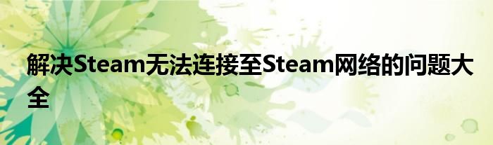 解决Steam无法连接至Steam网络的问题大全