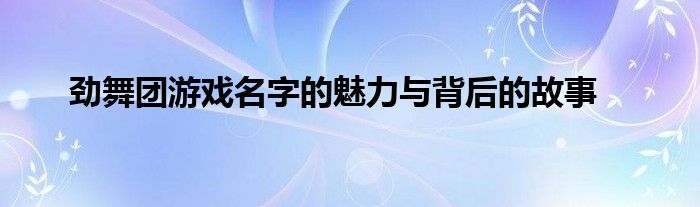 劲舞团游戏名字的魅力与背后的故事