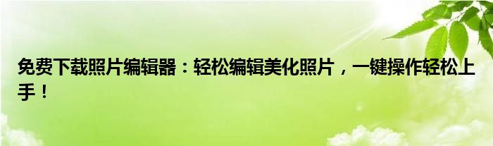 免费下载照片编辑器：轻松编辑美化照片，一键操作轻松上手！