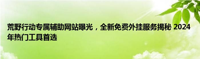 荒野行动专属辅助网站曝光，全新免费外挂服务揭秘 2024 年热门工具首选