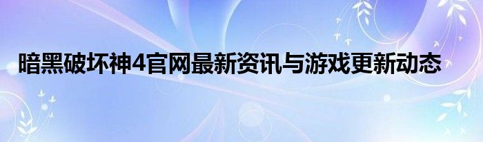 暗黑破坏神4官网最新资讯与游戏更新动态