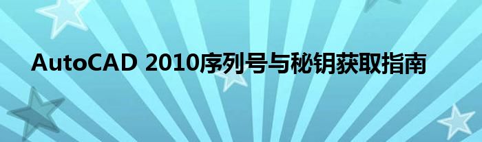 AutoCAD 2010序列号与秘钥获取指南