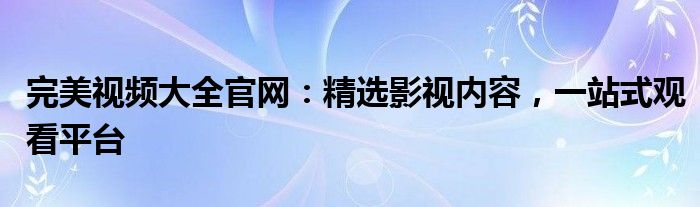 完美视频大全官网：精选影视内容，一站式观看平台