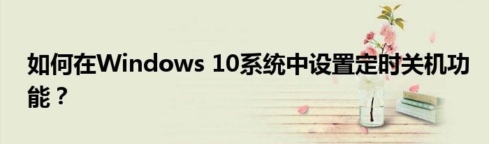 如何在Windows 10系统中设置定时关机功能？