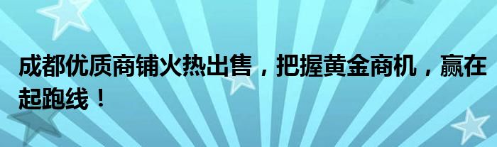 成都优质商铺火热出售，把握黄金商机，赢在起跑线！