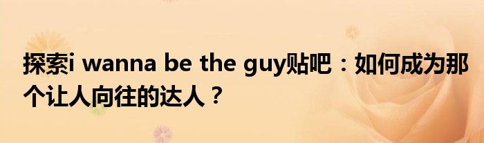 探索i wanna be the guy贴吧：如何成为那个让人向往的达人？